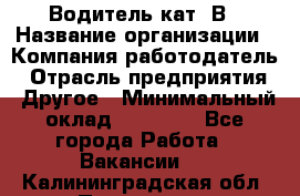 Водитель кат. В › Название организации ­ Компания-работодатель › Отрасль предприятия ­ Другое › Минимальный оклад ­ 25 000 - Все города Работа » Вакансии   . Калининградская обл.,Приморск г.